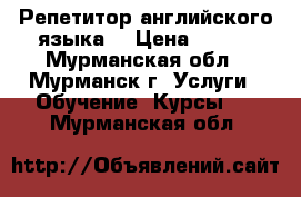 Репетитор английского языка. › Цена ­ 500 - Мурманская обл., Мурманск г. Услуги » Обучение. Курсы   . Мурманская обл.